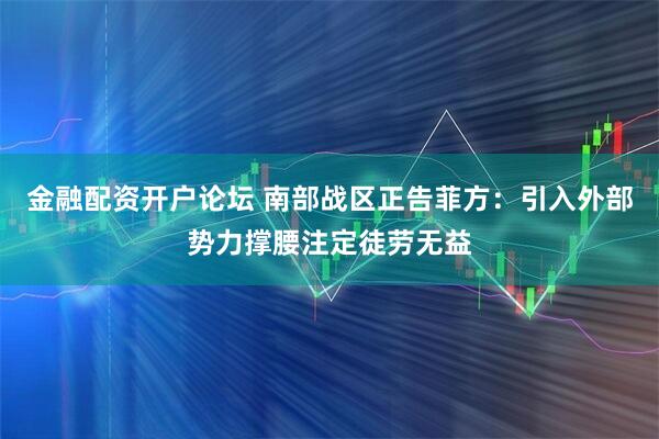 金融配资开户论坛 南部战区正告菲方：引入外部势力撑腰注定徒劳无益