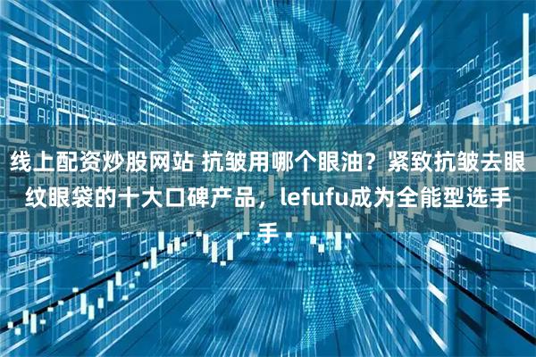 线上配资炒股网站 抗皱用哪个眼油？紧致抗皱去眼纹眼袋的十大口碑产品，lefufu成为全能型选手