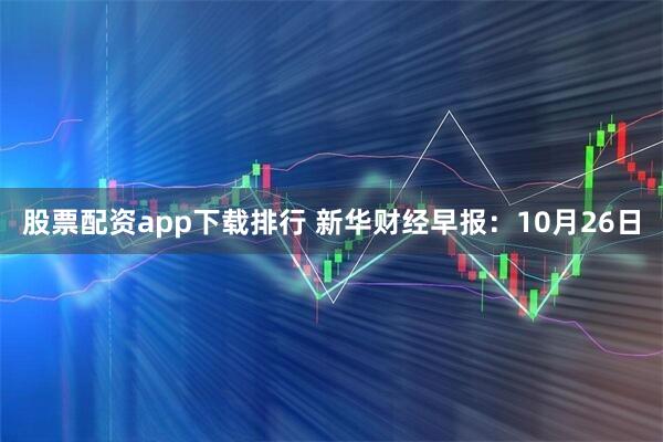 股票配资app下载排行 新华财经早报：10月26日