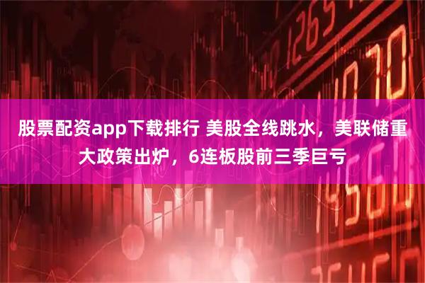 股票配资app下载排行 美股全线跳水，美联储重大政策出炉，6连板股前三季巨亏