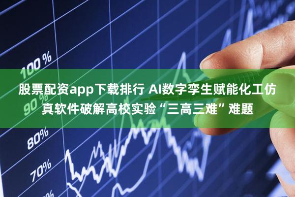 股票配资app下载排行 AI数字孪生赋能化工仿真软件破解高校实验“三高三难”难题