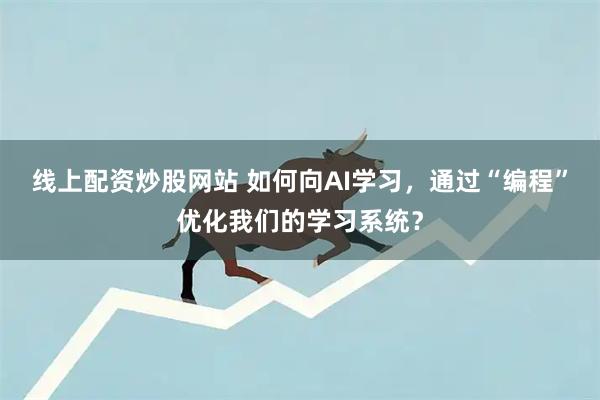 线上配资炒股网站 如何向AI学习，通过“编程”优化我们的学习系统？