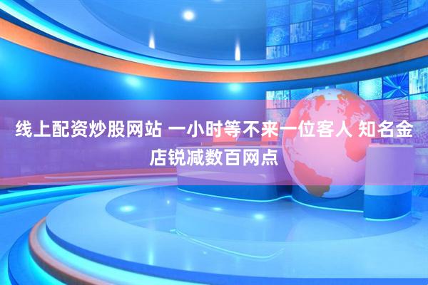 线上配资炒股网站 一小时等不来一位客人 知名金店锐减数百网点