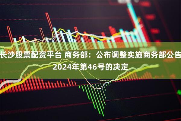 长沙股票配资平台 商务部：公布调整实施商务部公告2024年第46号的决定