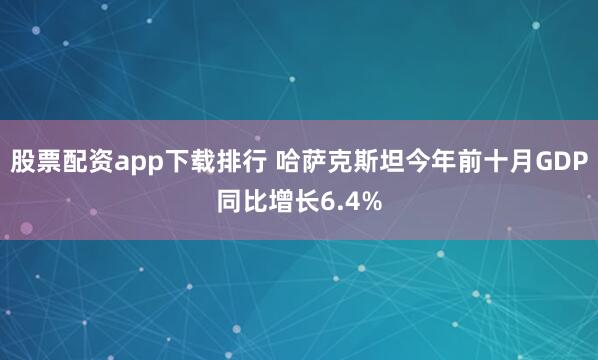 股票配资app下载排行 哈萨克斯坦今年前十月GDP同比增长6.4%