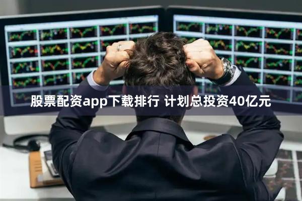 股票配资app下载排行 计划总投资40亿元
