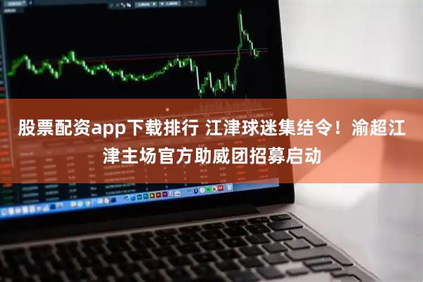 股票配资app下载排行 江津球迷集结令！渝超江津主场官方助威团招募启动