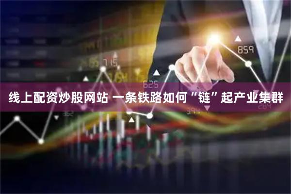 线上配资炒股网站 一条铁路如何“链”起产业集群