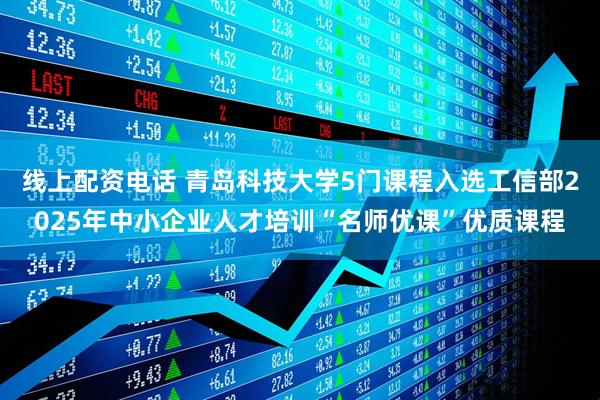 线上配资电话 青岛科技大学5门课程入选工信部2025年中小企业人才培训“名师优课”优质课程