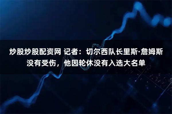 炒股炒股配资网 记者：切尔西队长里斯·詹姆斯没有受伤，他因轮休没有入选大名单