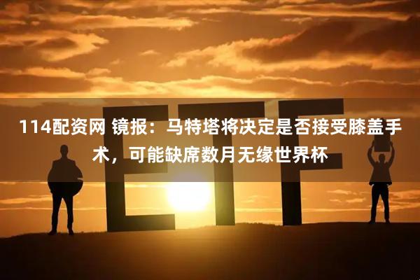 114配资网 镜报：马特塔将决定是否接受膝盖手术，可能缺席数月无缘世界杯