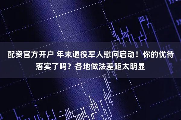 配资官方开户 年末退役军人慰问启动！你的优待落实了吗？各地做法差距太明显