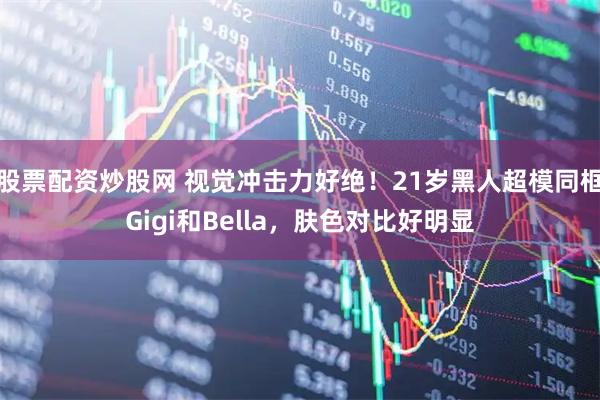 股票配资炒股网 视觉冲击力好绝！21岁黑人超模同框Gigi和Bella，肤色对比好明显
