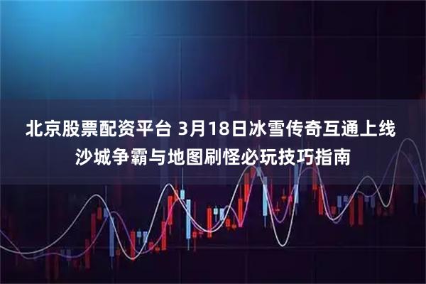 北京股票配资平台 3月18日冰雪传奇互通上线 沙城争霸与地图刷怪必玩技巧指南