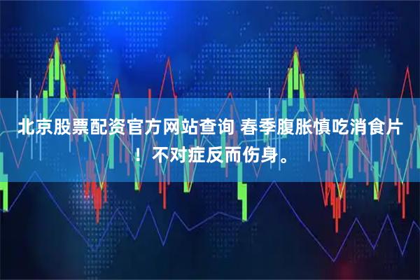 北京股票配资官方网站查询 春季腹胀慎吃消食片！不对症反而伤身。