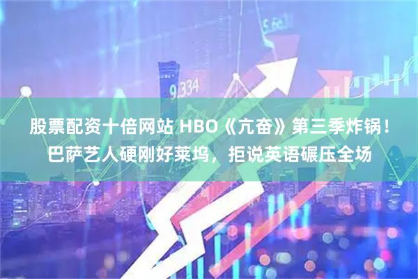 股票配资十倍网站 HBO《亢奋》第三季炸锅！巴萨艺人硬刚好莱坞，拒说英语碾压全场