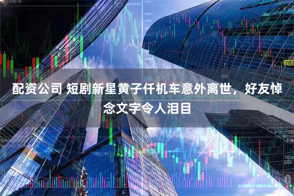 配资公司 短剧新星黄子仟机车意外离世，好友悼念文字令人泪目