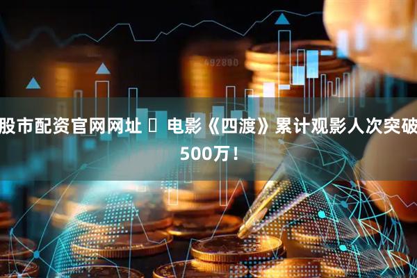 股市配资官网网址 ​电影《四渡》累计观影人次突破500万！