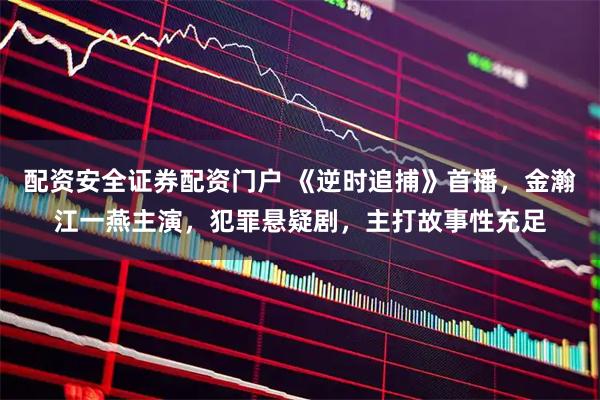 配资安全证券配资门户 《逆时追捕》首播，金瀚江一燕主演，犯罪悬疑剧，主打故事性充足