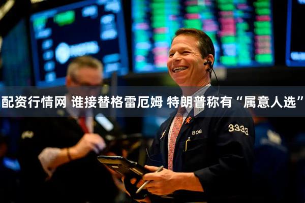 配资行情网 谁接替格雷厄姆 特朗普称有“属意人选”