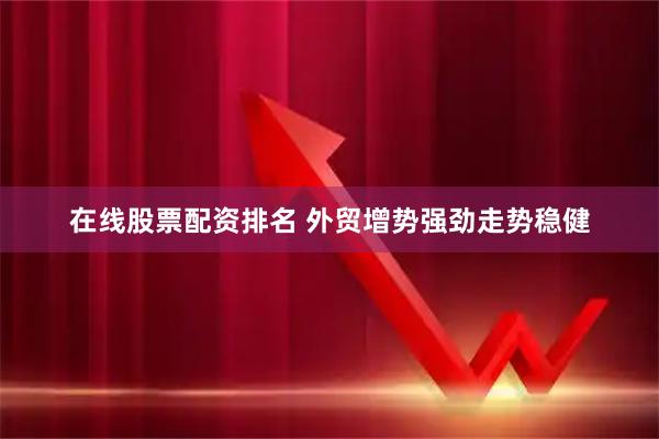 在线股票配资排名 外贸增势强劲走势稳健