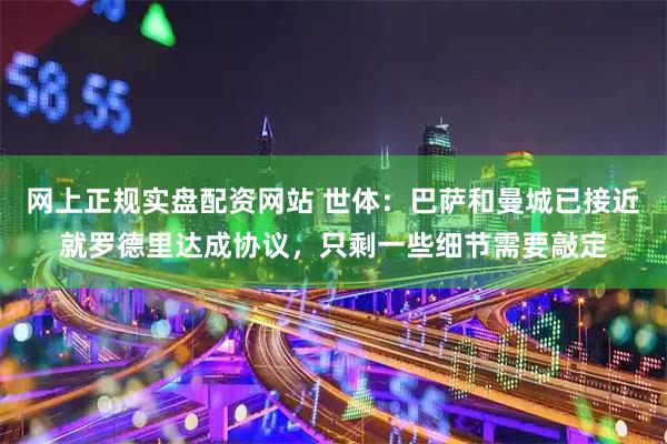 网上正规实盘配资网站 世体：巴萨和曼城已接近就罗德里达成协议，只剩一些细节需要敲定