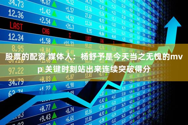 股票的配资 媒体人：杨舒予是今天当之无愧的mvp 关键时刻站出来连续突破得分