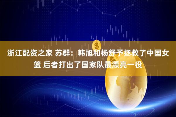 浙江配资之家 苏群：韩旭和杨舒予拯救了中国女篮 后者打出了国家队最漂亮一役